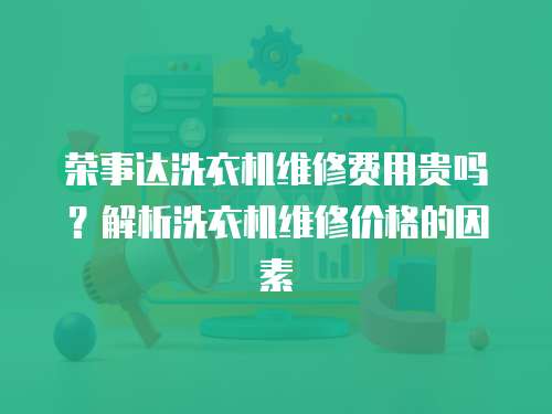榮事達(dá)洗衣機(jī)維修費(fèi)用貴嗎？解析洗衣機(jī)維修價(jià)格的因素