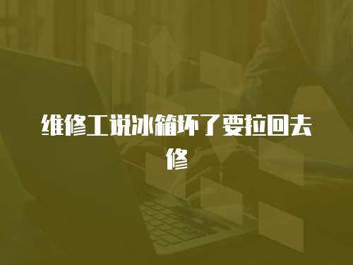 維修工說冰箱壞了要拉回去修