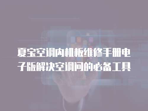 夏寶空調內機板維修手冊電子版解決空調問的必備工具