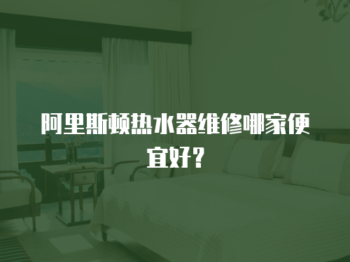 阿里斯頓熱水器維修哪家便宜好？