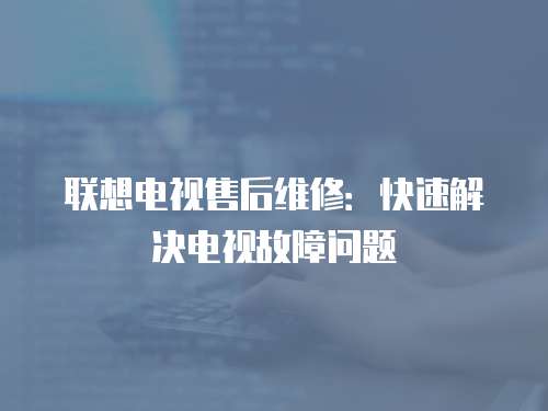 聯想電視售后維修：快速解決電視故障問題