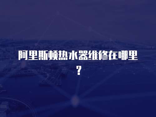 阿里斯頓熱水器維修在哪里？
