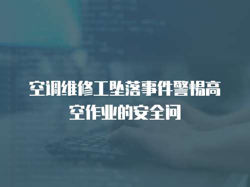 空調維修工墜落事件警惕高空作業(yè)的安全問