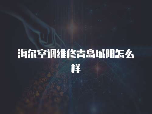 海爾空調(diào)維修青島城陽怎么樣