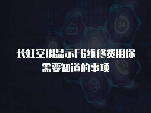 長(zhǎng)虹空調(diào)顯示F6維修費(fèi)用你需要知道的事項(xiàng)
