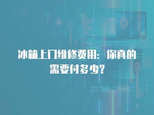 冰箱上門維修費(fèi)用：你真的需要付多少？