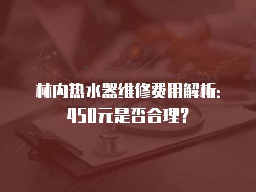 林內(nèi)熱水器維修費(fèi)用解析：450元是否合理？