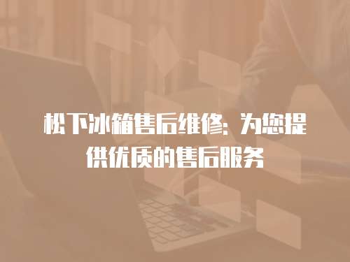 松下冰箱售后維修: 為您提供優質的售后服務