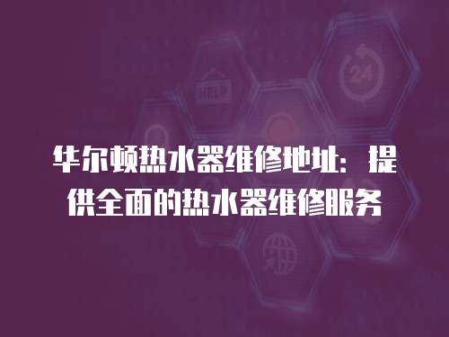華爾頓熱水器維修地址：提供全面的熱水器維修服務