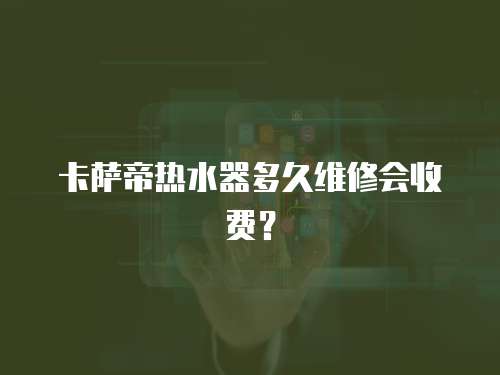 卡薩帝熱水器多久維修會(huì)收費(fèi)？