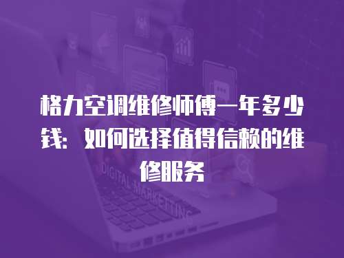 格力空調維修師傅一年多少錢：如何選擇值得信賴的維修服務