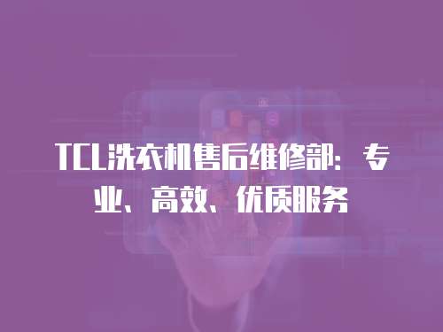 TCL洗衣機(jī)售后維修部：專業(yè)、高效、優(yōu)質(zhì)服務(wù)