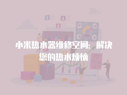 小米熱水器維修空間：解決您的熱水煩惱