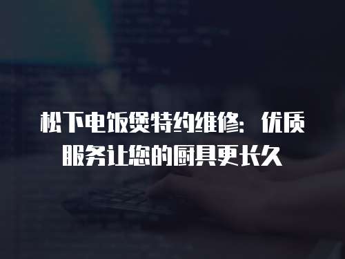 松下電飯煲特約維修：優(yōu)質(zhì)服務(wù)讓您的廚具更長(zhǎng)久