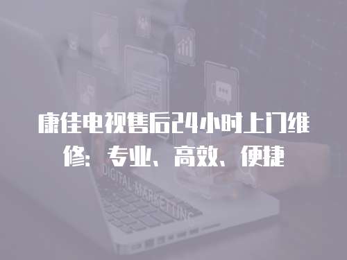 康佳電視售后24小時(shí)上門維修：專業(yè)、高效、便捷