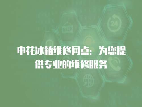 申花冰箱維修網點：為您提供專業的維修服務
