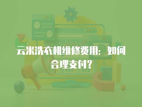 云米洗衣機(jī)維修費(fèi)用：如何合理支付？