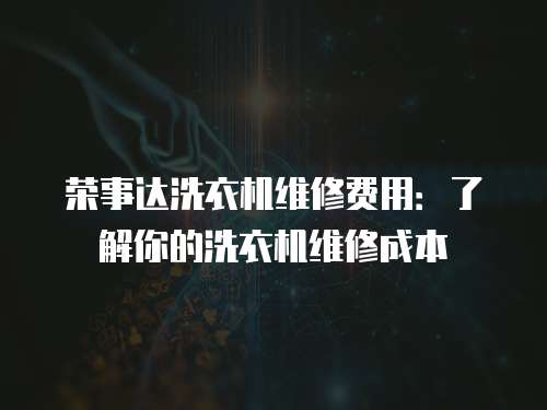 榮事達(dá)洗衣機(jī)維修費(fèi)用：了解你的洗衣機(jī)維修成本