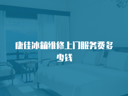 康佳冰箱維修上門服務費多少錢