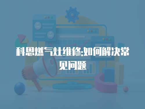 科恩燃氣灶維修:如何解決常見問題