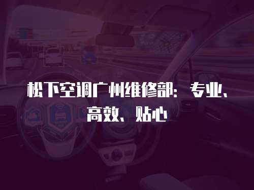 松下空調(diào)廣州維修部：專業(yè)、高效、貼心