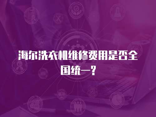 海爾洗衣機(jī)維修費(fèi)用是否全國(guó)統(tǒng)一?