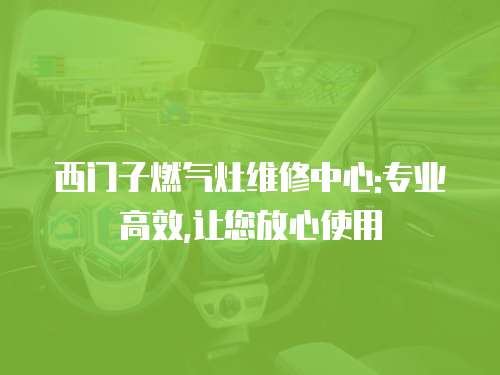 西門子燃氣灶維修中心:專業(yè)高效,讓您放心使用