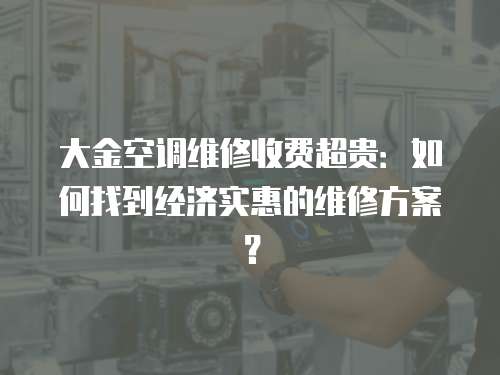 大金空調(diào)維修收費超貴：如何找到經(jīng)濟實惠的維修方案？
