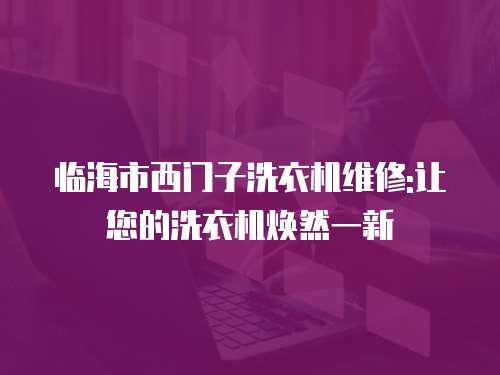 臨海市西門子洗衣機維修:讓您的洗衣機煥然一新