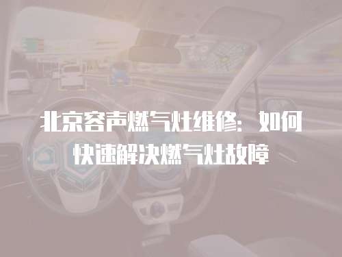 北京容聲燃氣灶維修：如何快速解決燃氣灶故障