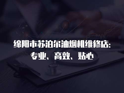 綿陽市蘇泊爾油煙機維修店：專業、高效、貼心