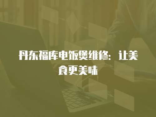 丹東福庫電飯煲維修：讓美食更美味