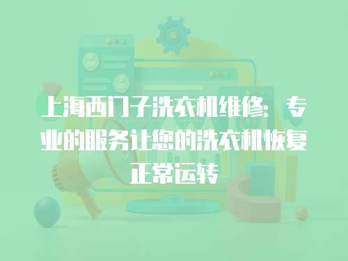 上海西門子洗衣機維修：專業的服務讓您的洗衣機恢復正常運轉