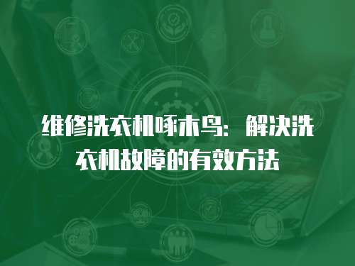 維修洗衣機啄木鳥：解決洗衣機故障的有效方法
