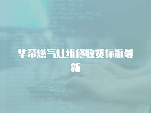 華帝燃氣灶維修收費標準最新
