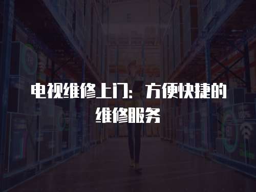 電視維修上門：方便快捷的維修服務(wù)