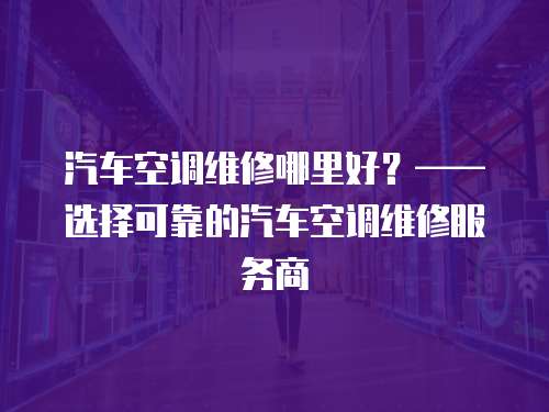 汽車空調維修哪里好？——選擇可靠的汽車空調維修服務商
