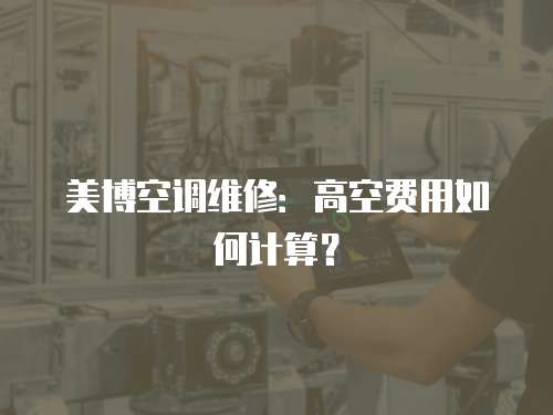 美博空調(diào)維修：高空費(fèi)用如何計(jì)算？