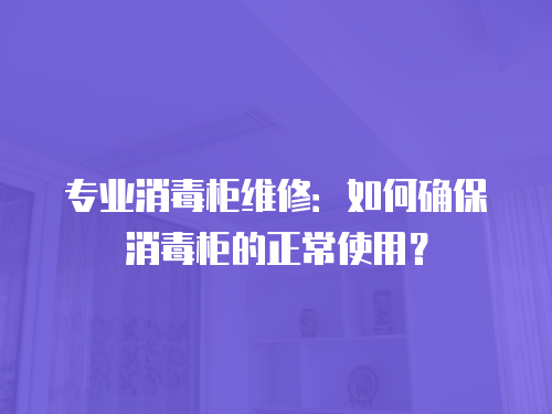 專業消毒柜維修：如何確保消毒柜的正常使用？