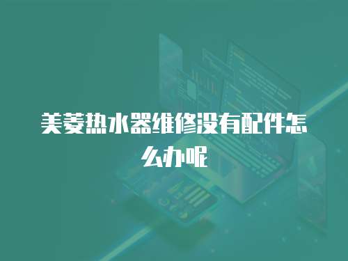 美菱熱水器維修沒有配件怎么辦呢