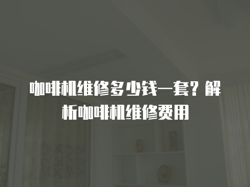 咖啡機(jī)維修多少錢(qián)一套？解析咖啡機(jī)維修費(fèi)用
