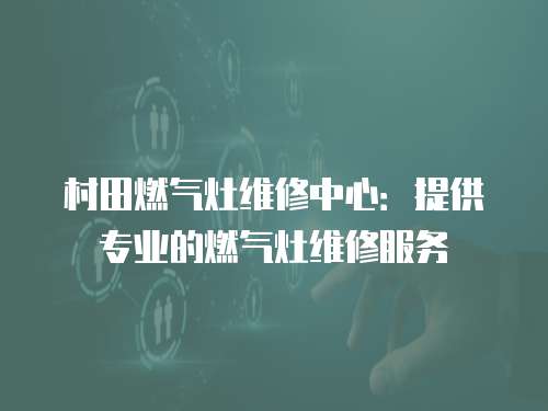 村田燃氣灶維修中心：提供專業的燃氣灶維修服務