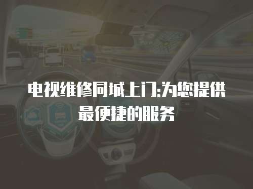 電視維修同城上門:為您提供最便捷的服務