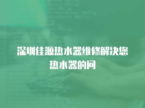 深圳佳源熱水器維修解決您熱水器的問