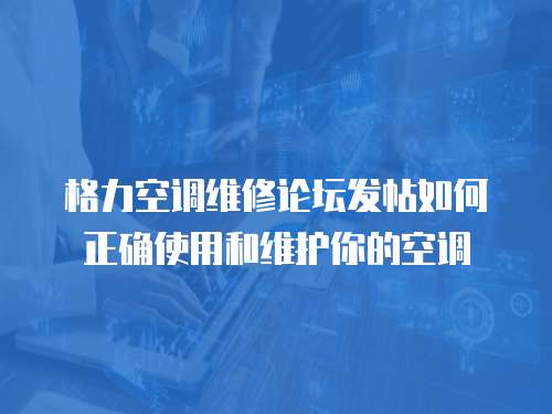 格力空調維修論壇發帖如何正確使用和維護你的空調