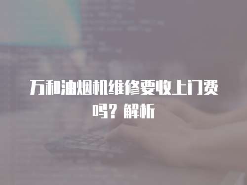 萬和油煙機(jī)維修要收上門費(fèi)嗎？解析