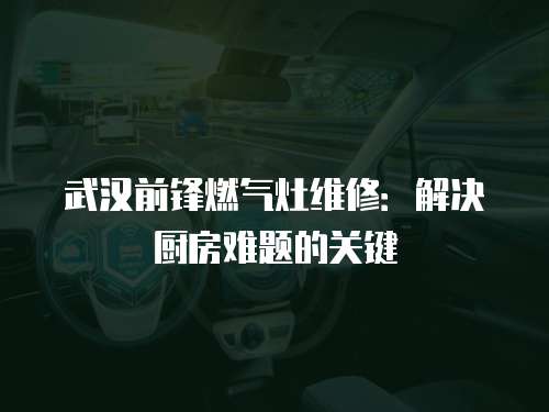 武漢前鋒燃氣灶維修：解決廚房難題的關鍵