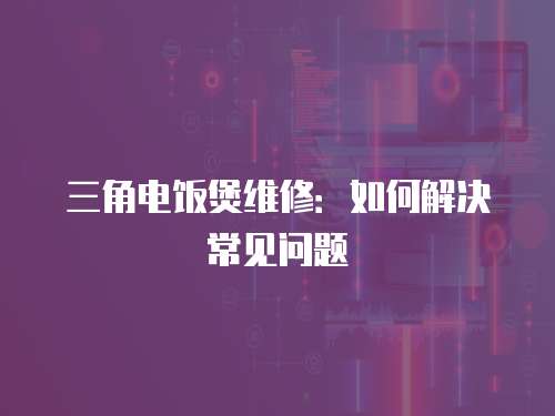 三角電飯煲維修：如何解決常見問題