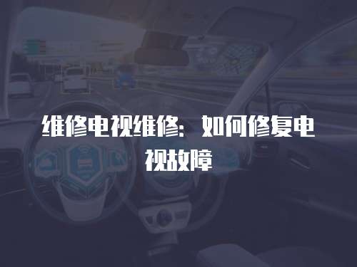 維修電視維修：如何修復(fù)電視故障