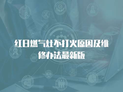 紅日燃氣灶不打火原因及維修辦法最新版